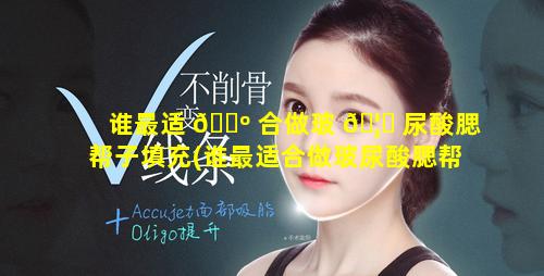 谁最适 🐺 合做玻 🦉 尿酸腮帮子填充(谁最适合做玻尿酸腮帮子填充手术)